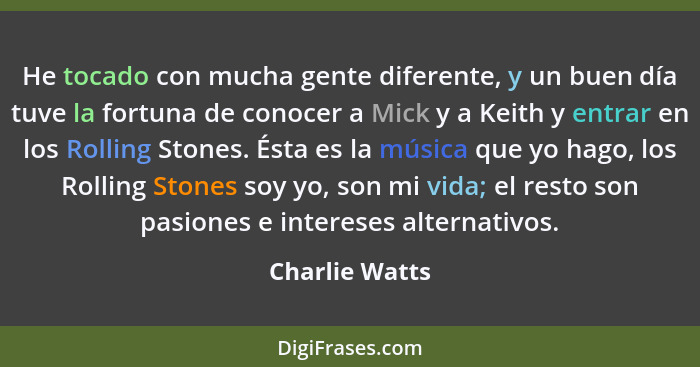 He tocado con mucha gente diferente, y un buen día tuve la fortuna de conocer a Mick y a Keith y entrar en los Rolling Stones. Ésta es... - Charlie Watts