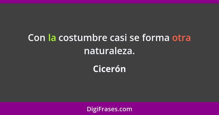 Con la costumbre casi se forma otra naturaleza.... - Cicerón