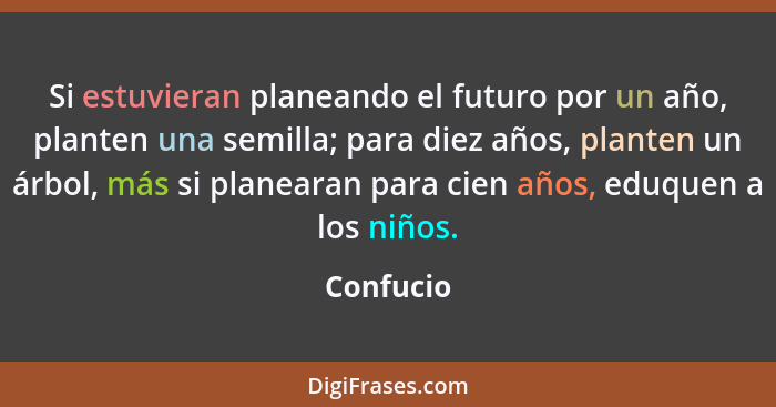 Si estuvieran planeando el futuro por un año, planten una semilla; para diez años, planten un árbol, más si planearan para cien años, eduqu... - Confucio