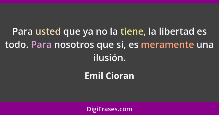 Para usted que ya no la tiene, la libertad es todo. Para nosotros que sí, es meramente una ilusión.... - Emil Cioran