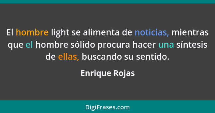 El hombre light se alimenta de noticias, mientras que el hombre sólido procura hacer una síntesis de ellas, buscando su sentido.... - Enrique Rojas