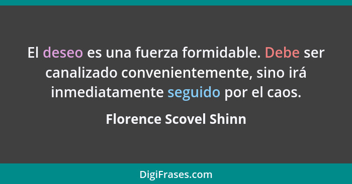 El deseo es una fuerza formidable. Debe ser canalizado convenientemente, sino irá inmediatamente seguido por el caos.... - Florence Scovel Shinn