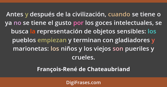 Antes y después de la civilización, cuando se tiene o ya no se tiene el gusto por los goces intelectuales, se busca l... - François-René de Chateaubriand