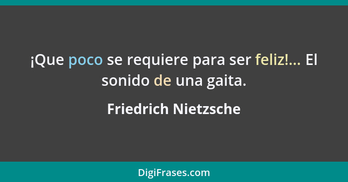 ¡Que poco se requiere para ser feliz!... El sonido de una gaita.... - Friedrich Nietzsche