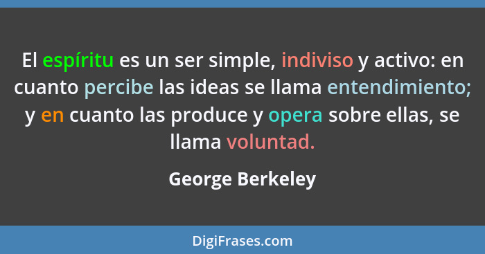 El espíritu es un ser simple, indiviso y activo: en cuanto percibe las ideas se llama entendimiento; y en cuanto las produce y opera... - George Berkeley