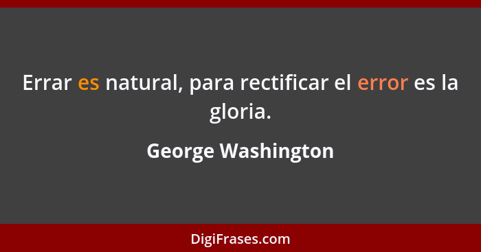 Errar es natural, para rectificar el error es la gloria.... - George Washington