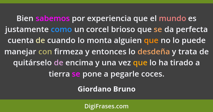 Bien sabemos por experiencia que el mundo es justamente como un corcel brioso que se da perfecta cuenta de cuando lo monta alguien qu... - Giordano Bruno