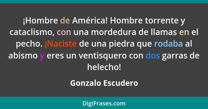 ¡Hombre de América! Hombre torrente y cataclismo, con una mordedura de llamas en el pecho. ¡Naciste de una piedra que rodaba al abi... - Gonzalo Escudero