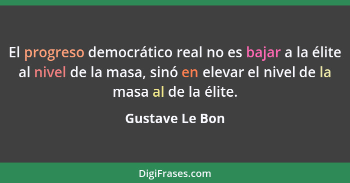 El progreso democrático real no es bajar a la élite al nivel de la masa, sinó en elevar el nivel de la masa al de la élite.... - Gustave Le Bon