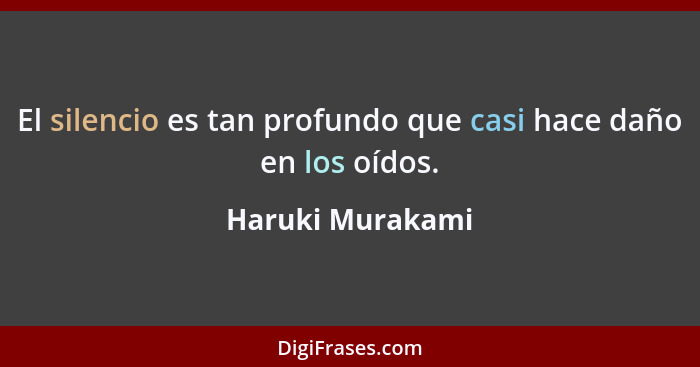 El silencio es tan profundo que casi hace daño en los oídos.... - Haruki Murakami