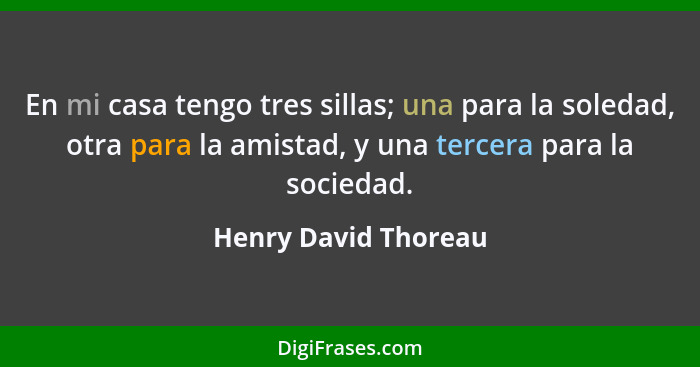 En mi casa tengo tres sillas; una para la soledad, otra para la amistad, y una tercera para la sociedad.... - Henry David Thoreau