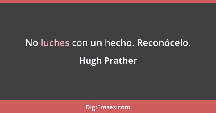 No luches con un hecho. Reconócelo.... - Hugh Prather