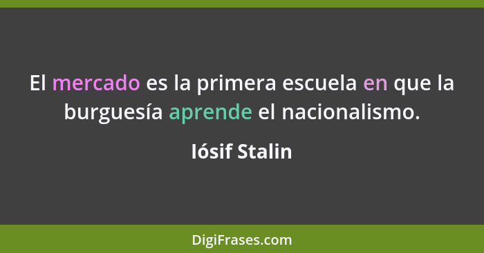 El mercado es la primera escuela en que la burguesía aprende el nacionalismo.... - Iósif Stalin