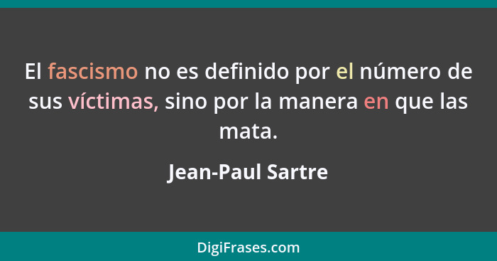 El fascismo no es definido por el número de sus víctimas, sino por la manera en que las mata.... - Jean-Paul Sartre