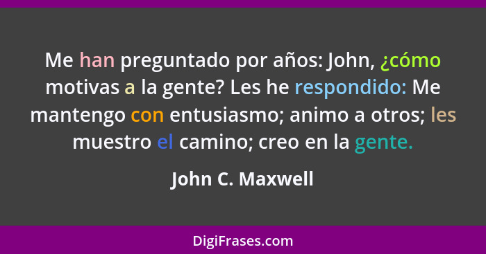 Me han preguntado por años: John, ¿cómo motivas a la gente? Les he respondido: Me mantengo con entusiasmo; animo a otros; les muestr... - John C. Maxwell