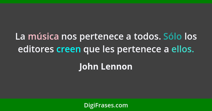 La música nos pertenece a todos. Sólo los editores creen que les pertenece a ellos.... - John Lennon