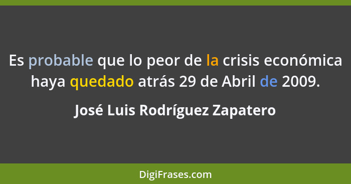 Es probable que lo peor de la crisis económica haya quedado atrás 29 de Abril de 2009.... - José Luis Rodríguez Zapatero