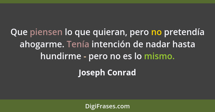 Que piensen lo que quieran, pero no pretendía ahogarme. Tenía intención de nadar hasta hundirme - pero no es lo mismo.... - Joseph Conrad