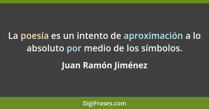 La poesía es un intento de aproximación a lo absoluto por medio de los símbolos.... - Juan Ramón Jiménez