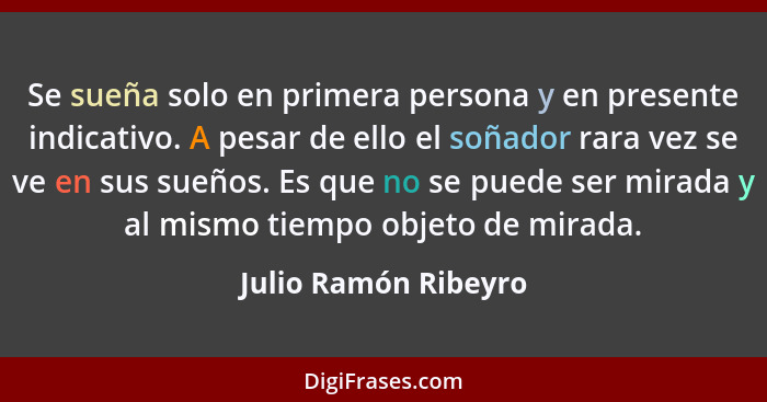 Se sueña solo en primera persona y en presente indicativo. A pesar de ello el soñador rara vez se ve en sus sueños. Es que no se... - Julio Ramón Ribeyro