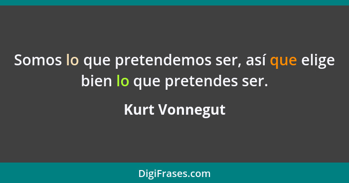 Somos lo que pretendemos ser, así que elige bien lo que pretendes ser.... - Kurt Vonnegut