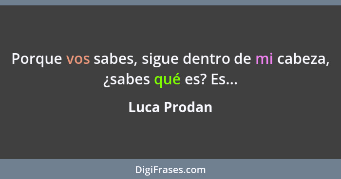 Porque vos sabes, sigue dentro de mi cabeza, ¿sabes qué es? Es...... - Luca Prodan