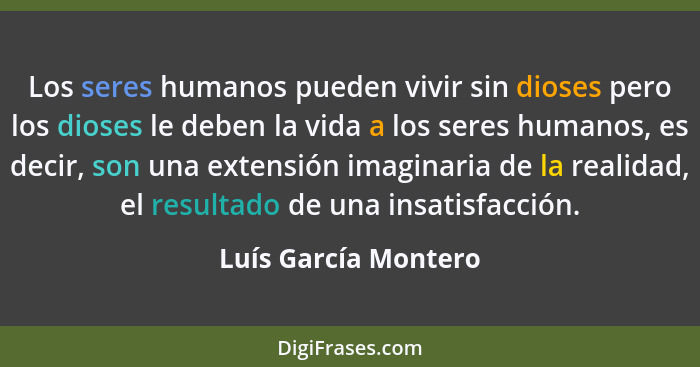 Los seres humanos pueden vivir sin dioses pero los dioses le deben la vida a los seres humanos, es decir, son una extensión imag... - Luís García Montero
