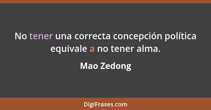 No tener una correcta concepción política equivale a no tener alma.... - Mao Zedong