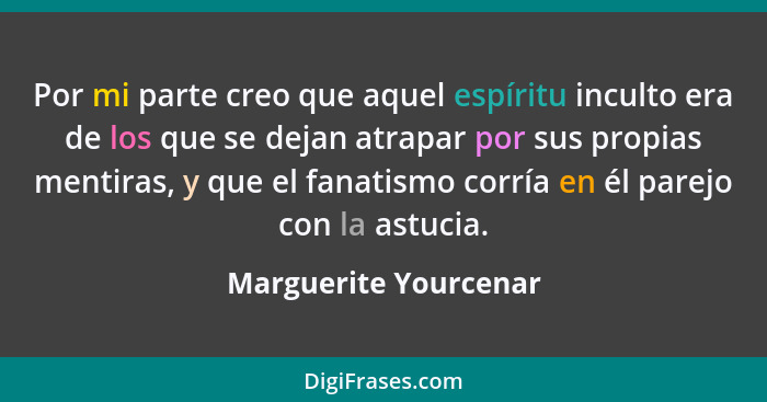 Por mi parte creo que aquel espíritu inculto era de los que se dejan atrapar por sus propias mentiras, y que el fanatismo corrí... - Marguerite Yourcenar