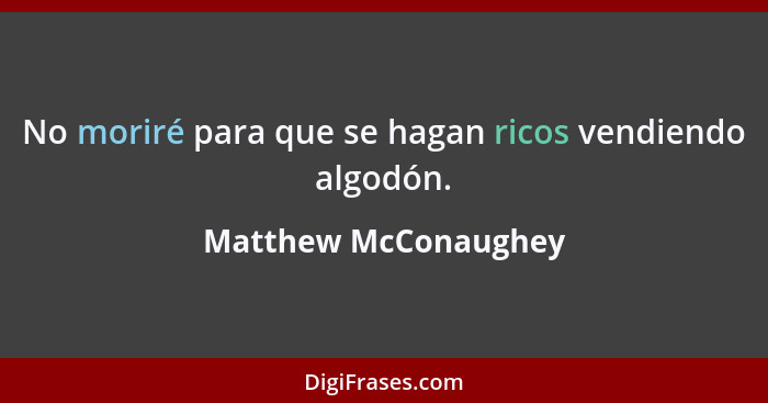 No moriré para que se hagan ricos vendiendo algodón.... - Matthew McConaughey