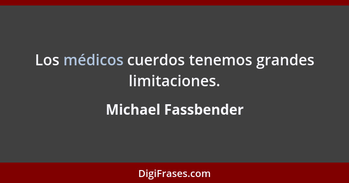 Los médicos cuerdos tenemos grandes limitaciones.... - Michael Fassbender