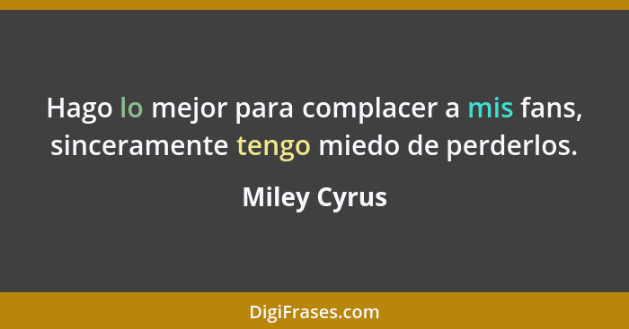 Hago lo mejor para complacer a mis fans, sinceramente tengo miedo de perderlos.... - Miley Cyrus