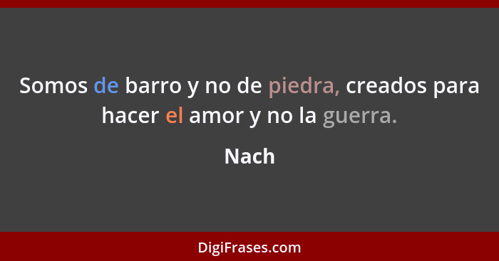 Somos de barro y no de piedra, creados para hacer el amor y no la guerra.... - Nach