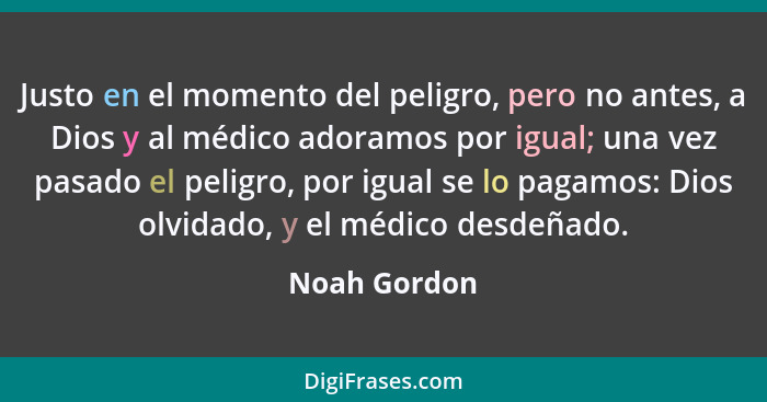 Justo en el momento del peligro, pero no antes, a Dios y al médico adoramos por igual; una vez pasado el peligro, por igual se lo pagamo... - Noah Gordon