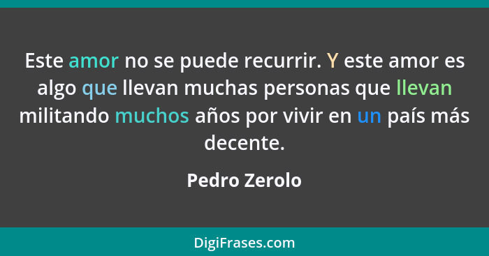 Este amor no se puede recurrir. Y este amor es algo que llevan muchas personas que llevan militando muchos años por vivir en un país má... - Pedro Zerolo