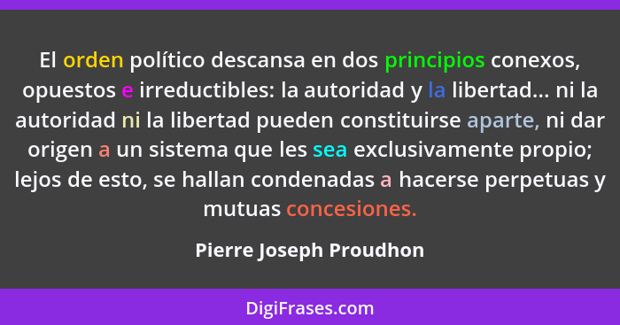 El orden político descansa en dos principios conexos, opuestos e irreductibles: la autoridad y la libertad... ni la autoridad... - Pierre Joseph Proudhon