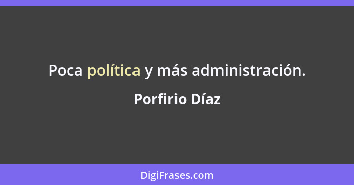 Poca política y más administración.... - Porfirio Díaz