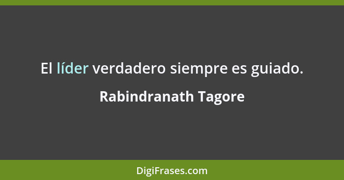 El líder verdadero siempre es guiado.... - Rabindranath Tagore