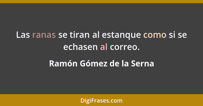 Las ranas se tiran al estanque como si se echasen al correo.... - Ramón Gómez de la Serna