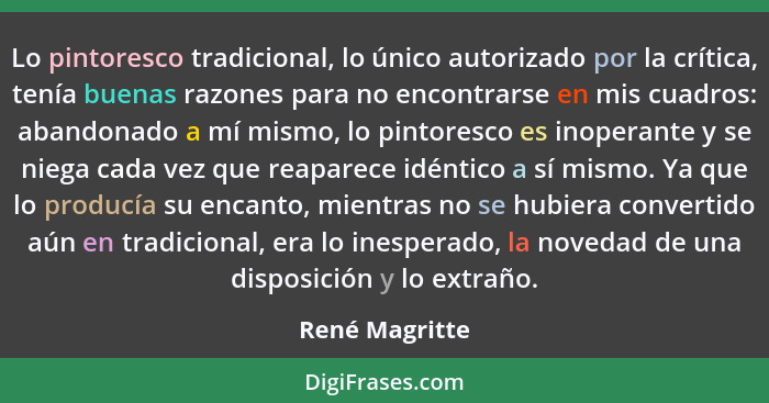 Lo pintoresco tradicional, lo único autorizado por la crítica, tenía buenas razones para no encontrarse en mis cuadros: abandonado a m... - René Magritte