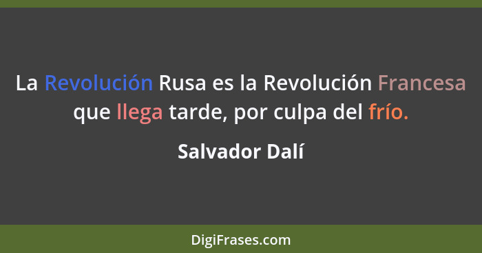 La Revolución Rusa es la Revolución Francesa que llega tarde, por culpa del frío.... - Salvador Dalí