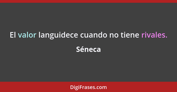 El valor languidece cuando no tiene rivales.... - Séneca