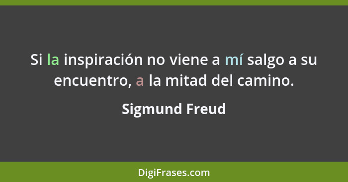 Si la inspiración no viene a mí salgo a su encuentro, a la mitad del camino.... - Sigmund Freud