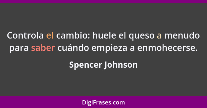 Controla el cambio: huele el queso a menudo para saber cuándo empieza a enmohecerse.... - Spencer Johnson