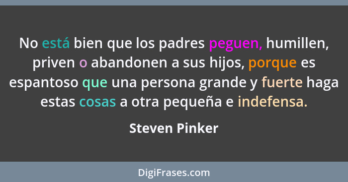 No está bien que los padres peguen, humillen, priven o abandonen a sus hijos, porque es espantoso que una persona grande y fuerte haga... - Steven Pinker