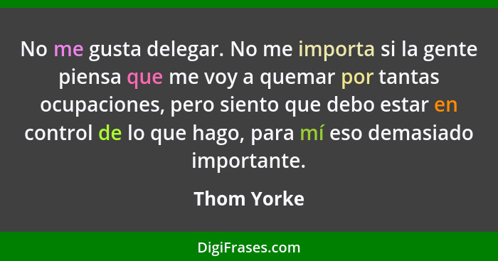 No me gusta delegar. No me importa si la gente piensa que me voy a quemar por tantas ocupaciones, pero siento que debo estar en control d... - Thom Yorke