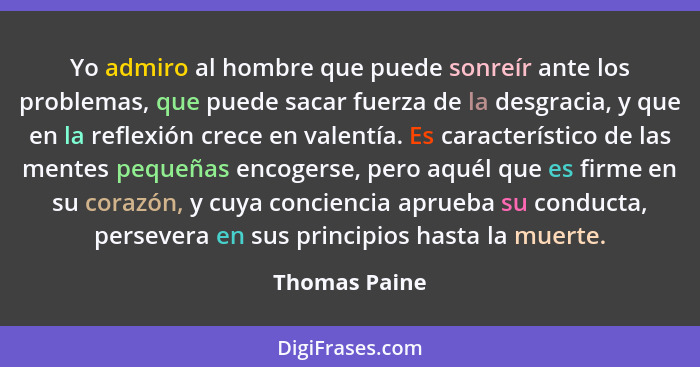 Yo admiro al hombre que puede sonreír ante los problemas, que puede sacar fuerza de la desgracia, y que en la reflexión crece en valent... - Thomas Paine