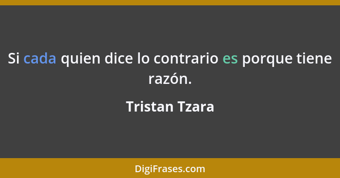 Si cada quien dice lo contrario es porque tiene razón.... - Tristan Tzara