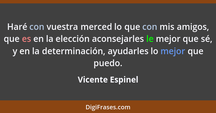 Haré con vuestra merced lo que con mis amigos, que es en la elección aconsejarles le mejor que sé, y en la determinación, ayudarles... - Vicente Espinel