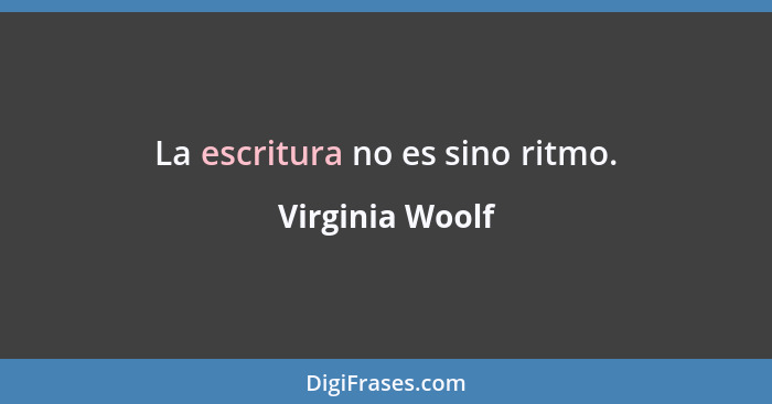 La escritura no es sino ritmo.... - Virginia Woolf